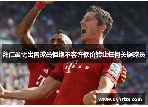 拜仁虽需出售球员但绝不容许低价转让任何关键球员