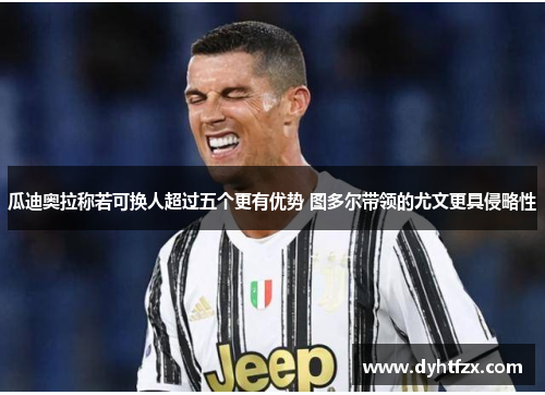 瓜迪奥拉称若可换人超过五个更有优势 图多尔带领的尤文更具侵略性