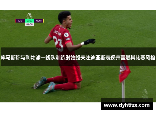 库马斯称与利物浦一线队训练时始终关注迪亚斯表现并喜爱其比赛风格