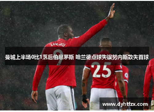 曼城上半场0比1落后伯恩茅斯 哈兰德点球失误努内斯致失首球