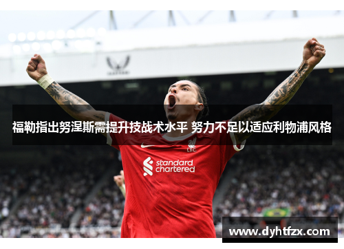 福勒指出努涅斯需提升技战术水平 努力不足以适应利物浦风格